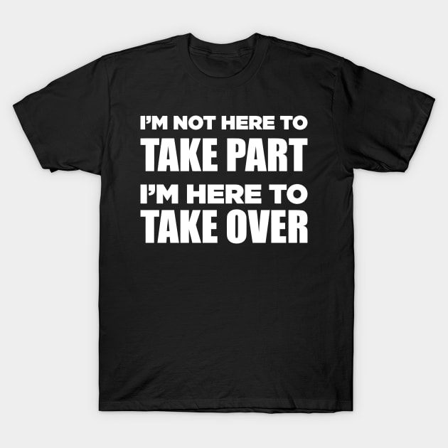 I'm Not Here To Take Part I'm Here To Take Over T-Shirt by Jhonson30